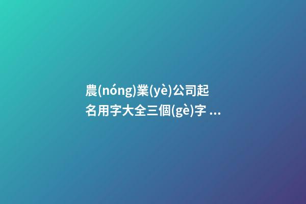 農(nóng)業(yè)公司起名用字大全三個(gè)字，農(nóng)業(yè)公司起名測(cè)試打分